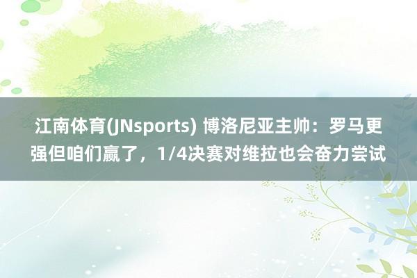 江南体育(JNsports) 博洛尼亚主帅：罗马更强但咱们赢了，1/4决赛对维拉也会奋力尝试