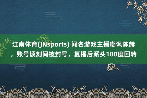 江南体育(JNsports) 闻名游戏主播嘲讽陈赫，账号顷刻间被封号，复播后派头180度回转