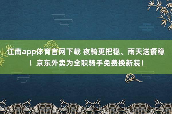 江南app体育官网下载 夜骑更把稳、雨天送餐稳！京东外卖为全职骑手免费换新装！
