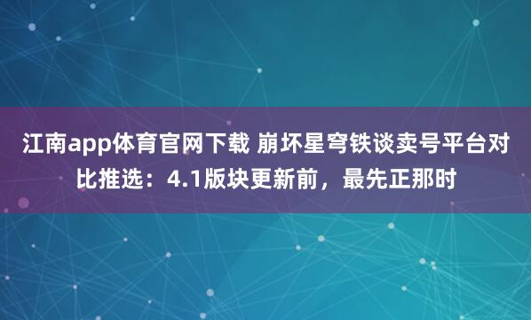 江南app体育官网下载 崩坏星穹铁谈卖号平台对比推选：4.1版块更新前，最先正那时