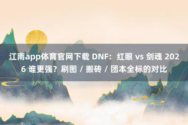 江南app体育官网下载 DNF：红眼 vs 剑魂 2026 谁更强？刷图 / 搬砖 / 团本全标的对比