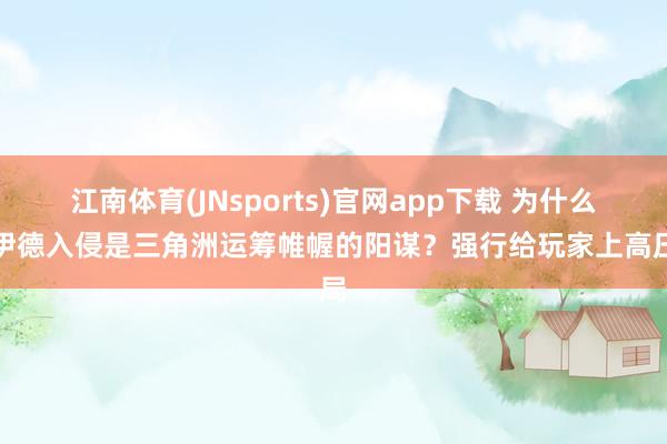 江南体育(JNsports)官网app下载 为什么塞伊德入侵是三角洲运筹帷幄的阳谋？强行给玩家上高压局