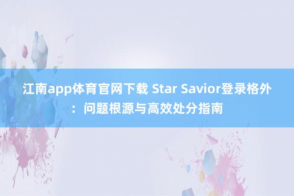 江南app体育官网下载 Star Savior登录格外：问题根源与高效处分指南