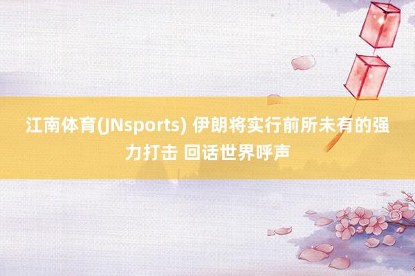 江南体育(JNsports) 伊朗将实行前所未有的强力打击 回话世界呼声