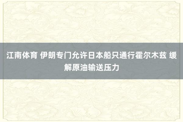江南体育 伊朗专门允许日本船只通行霍尔木兹 缓解原油输送压力