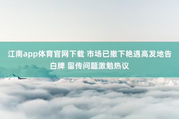 江南app体育官网下载 市场已撤下艳遇高发地告白牌 留传问题激勉热议