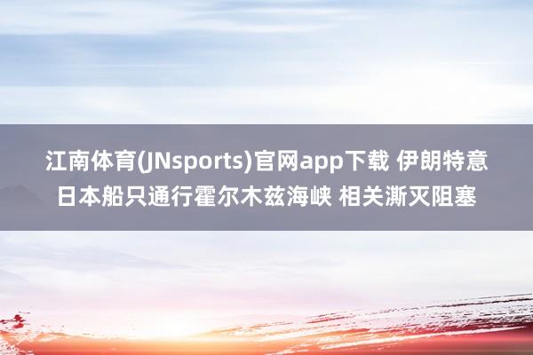 江南体育(JNsports)官网app下载 伊朗特意日本船只通行霍尔木兹海峡 相关澌灭阻塞