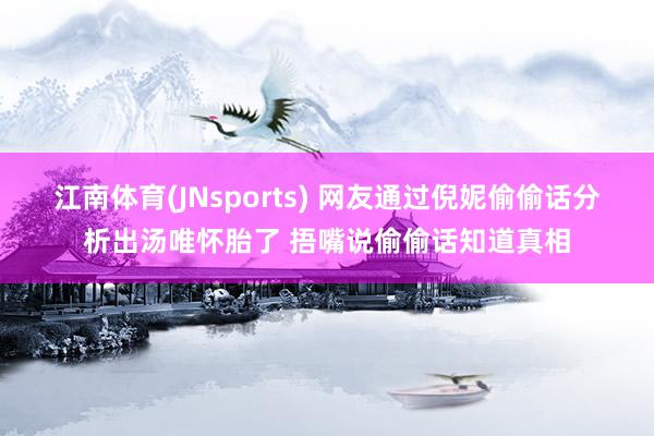 江南体育(JNsports) 网友通过倪妮偷偷话分析出汤唯怀胎了 捂嘴说偷偷话知道真相