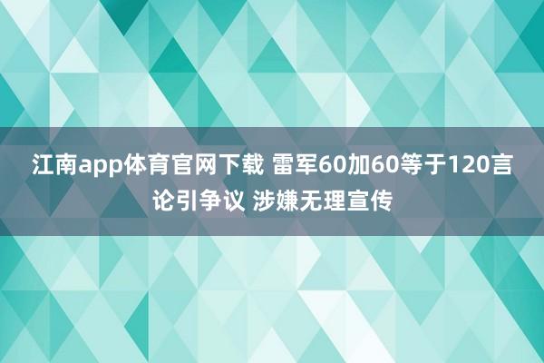 江南app体育官网下载 雷军60加60等于120言论引争议 涉嫌无理宣传
