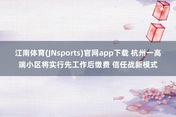 江南体育(JNsports)官网app下载 杭州一高端小区将实行先工作后缴费 信任战新模式
