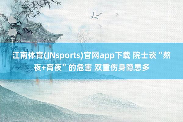 江南体育(JNsports)官网app下载 院士谈“熬夜+宵夜”的危害 双重伤身隐患多