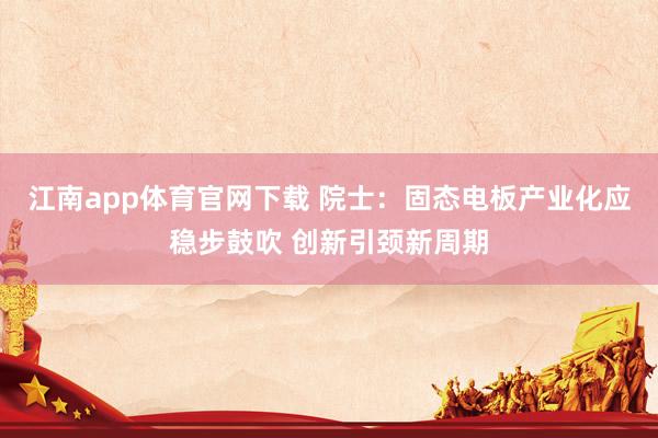 江南app体育官网下载 院士：固态电板产业化应稳步鼓吹 创新引颈新周期