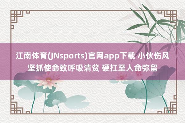 江南体育(JNsports)官网app下载 小伙伤风坚抓使命致呼吸清贫 硬扛至人命弥留