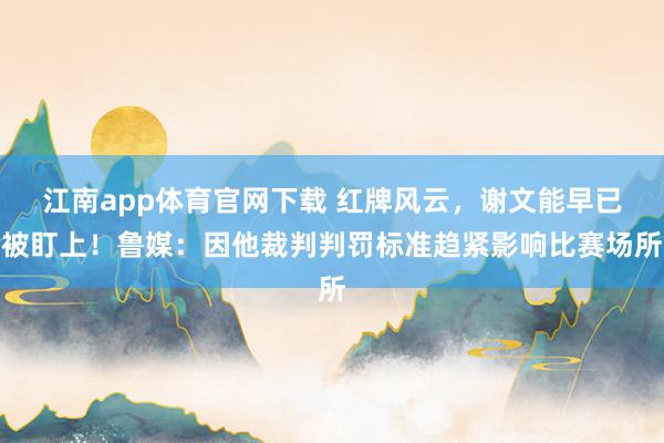 江南app体育官网下载 红牌风云，谢文能早已被盯上！鲁媒：因他裁判判罚标准趋紧影响比赛场所
