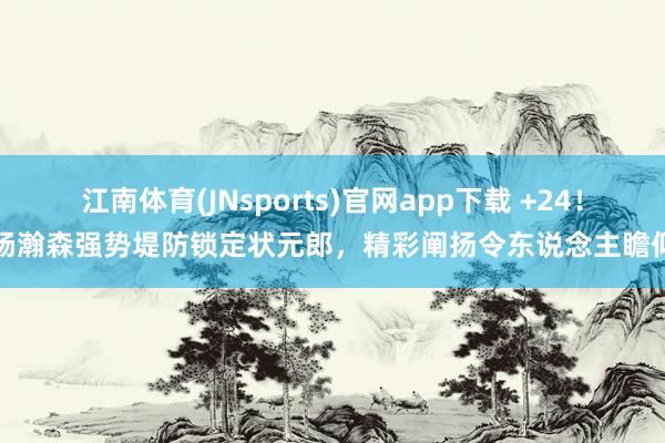 江南体育(JNsports)官网app下载 +24！杨瀚森强势堤防锁定状元郎，精彩阐扬令东说念主瞻仰