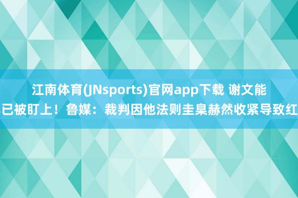 江南体育(JNsports)官网app下载 谢文能早已被盯上！鲁媒：裁判因他法则圭臬赫然收紧导致红牌