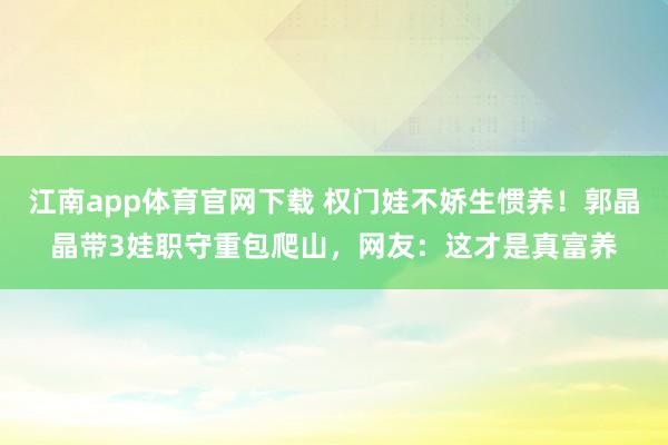 江南app体育官网下载 权门娃不娇生惯养！郭晶晶带3娃职守重包爬山，网友：这才是真富养