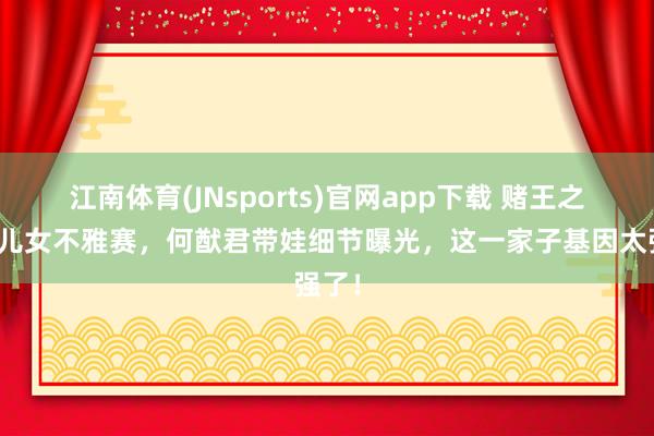 江南体育(JNsports)官网app下载 赌王之子携儿女不雅赛，何猷君带娃细节曝光，这一家子基因太强了！
