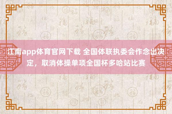 江南app体育官网下载 全国体联执委会作念出决定，取消体操单项全国杯多哈站比赛