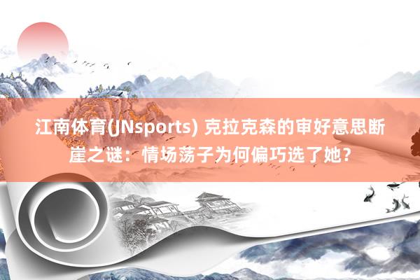 江南体育(JNsports) 克拉克森的审好意思断崖之谜：情场荡子为何偏巧选了她？