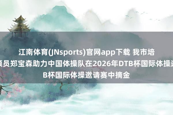 江南体育(JNsports)官网app下载 我市培养运送的通顺员郑宝森助力中国体操队在2026年DTB杯国际体操邀请赛中摘金