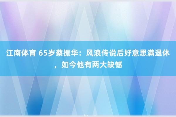 江南体育 65岁蔡振华：风浪传说后好意思满退休，如今他有两大缺憾