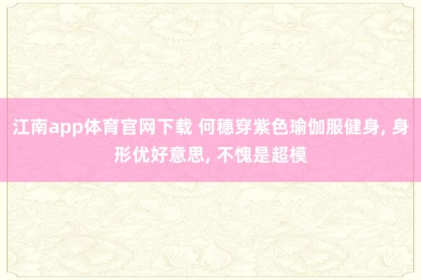 江南app体育官网下载 何穗穿紫色瑜伽服健身， 身形优好意思，<a href=