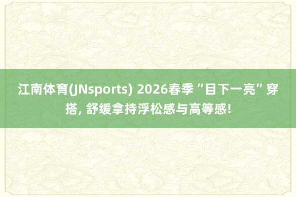 江南体育(JNsports) 2026春季“目下一亮”穿搭， 舒缓拿持浮松感与高等感!