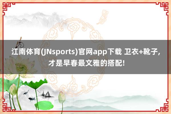 江南体育(JNsports)官网app下载 卫衣+靴子， 才是早春最文雅的搭配!