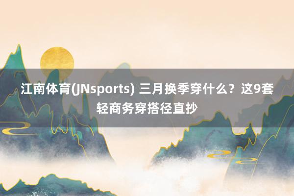 江南体育(JNsports) 三月换季穿什么？这9套轻商务穿搭径直抄