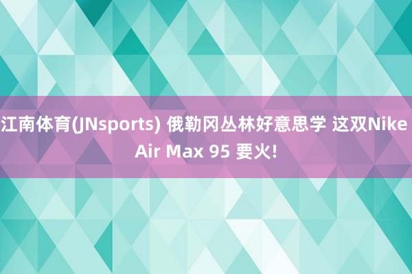 江南体育(JNsports) 俄勒冈丛林好意思学 这双Nike Air Max 95 要火!