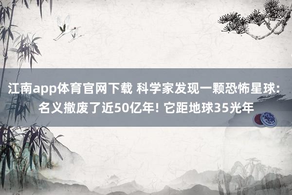 江南app体育官网下载 科学家发现一颗恐怖星球: 名义撤废了近50亿年! 它距地球35光年