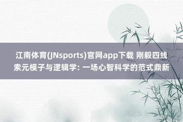 江南体育(JNsports)官网app下载 刚毅四线索元模子与逻辑学: 一场心智科学的范式鼎新