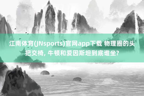 江南体育(JNsports)官网app下载 物理圈的头把交椅， 牛顿和爱因斯坦到底谁坐?