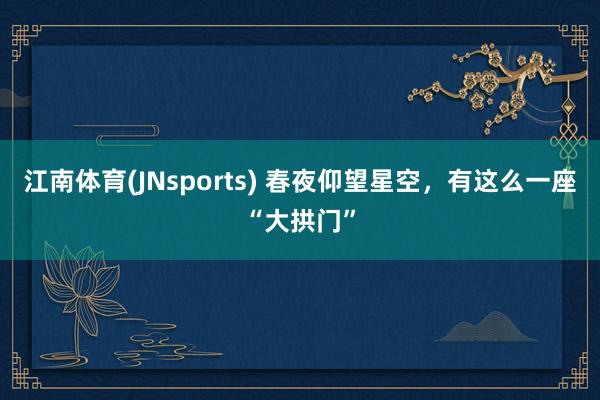江南体育(JNsports) 春夜仰望星空，有这么一座“大拱门”