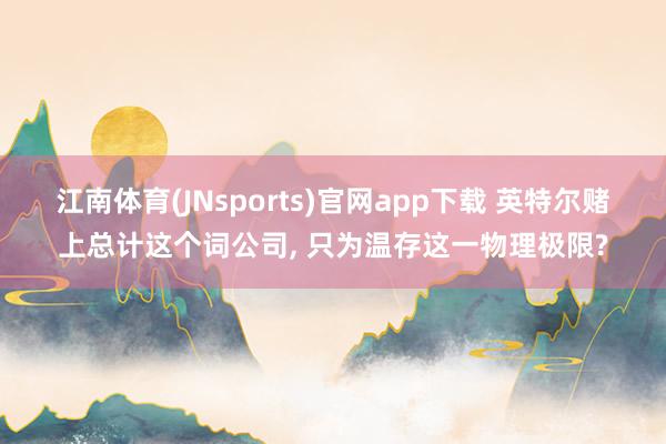 江南体育(JNsports)官网app下载 英特尔赌上总计这个词公司， 只为温存这一物理极限?