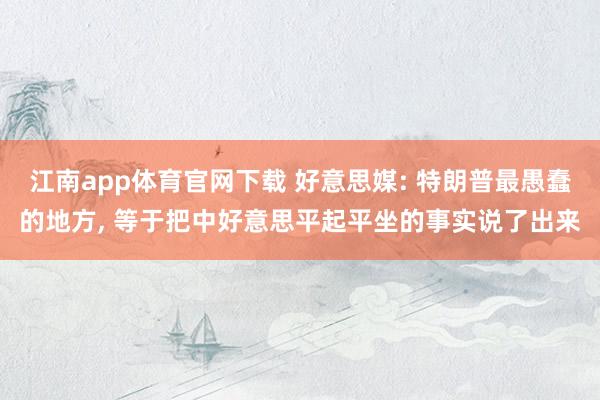 江南app体育官网下载 好意思媒: 特朗普最愚蠢的地方， 等于把中好意思平起平坐的事实说了出来