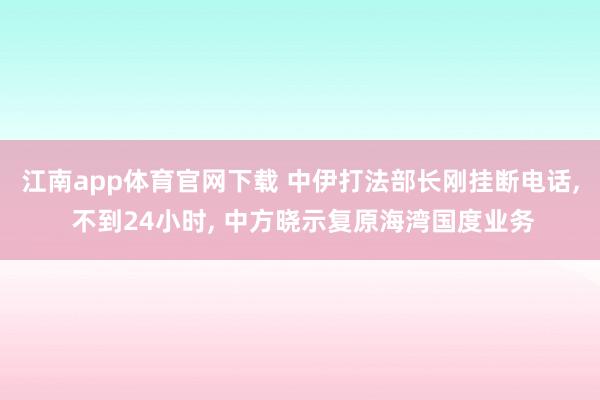 江南app体育官网下载 中伊打法部长刚挂断电话， 不到24小时， 中方晓示复原海湾国度业务