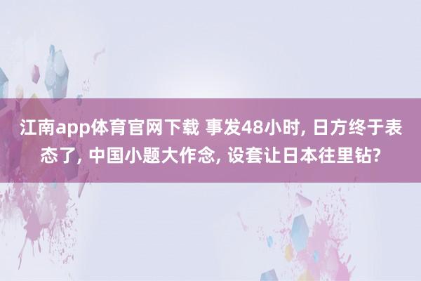江南app体育官网下载 事发48小时， 日方终于表态了， 中国小题大作念， 设套让日本往里钻?
