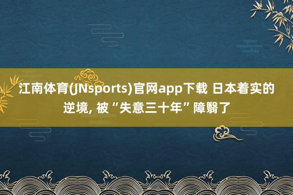 江南体育(JNsports)官网app下载 日本着实的逆境， 被“失意三十年”障翳了