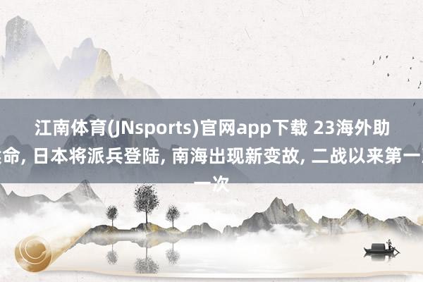 江南体育(JNsports)官网app下载 23海外助候命， 日本将派兵登陆， 南海出现新变故， 二战以来第一次