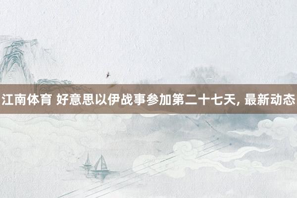 江南体育 好意思以伊战事参加第二十七天， 最新动态