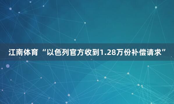 江南体育 “以色列官方收到1.28万份补偿请求”