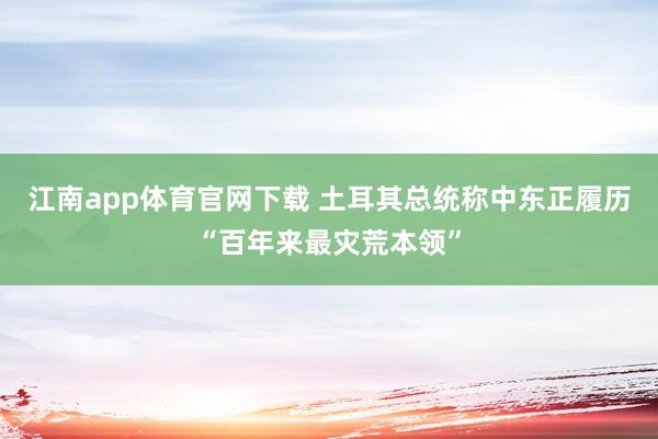 江南app体育官网下载 土耳其总统称中东正履历“百年来最灾荒本领”
