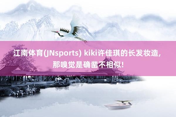 江南体育(JNsports) kiki许佳琪的长发妆造， 那嗅觉是确凿不相似!