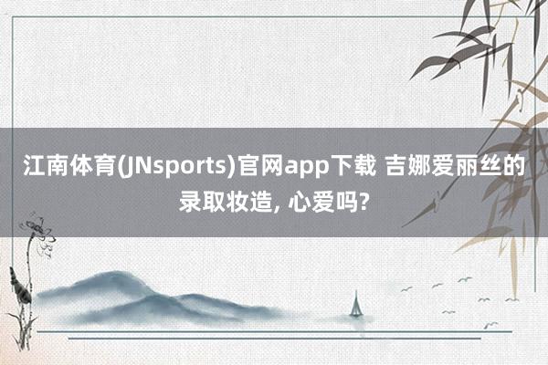 江南体育(JNsports)官网app下载 吉娜爱丽丝的录取妆造， 心爱吗?