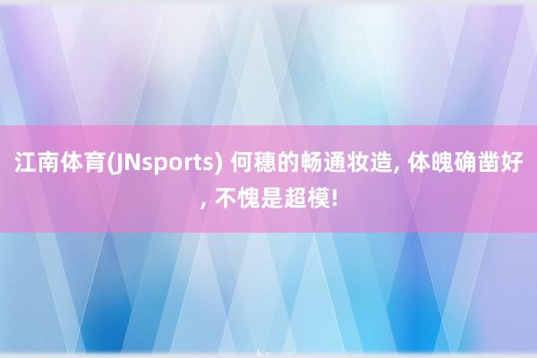 江南体育(JNsports) 何穗的畅通妆造， 体魄确凿好， 不愧是超模!