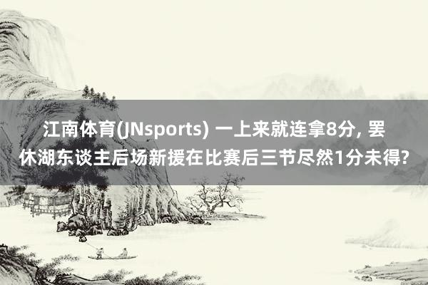 江南体育(JNsports) 一上来就连拿8分， 罢休湖东谈主后场新援在比赛后三节尽然1分未得?