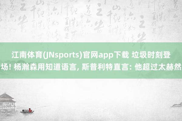 江南体育(JNsports)官网app下载 垃圾时刻登场! 杨瀚森用知道语言， 斯普利特直言: 他超过太赫然