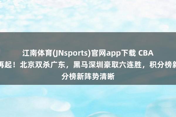 江南体育(JNsports)官网app下载 CBA联赛风浪再起！北京双杀广东，黑马深圳豪取六连胜，积分榜新阵势清晰